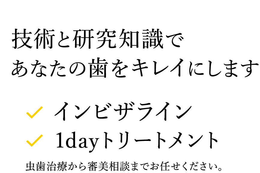 技術と研究知識であなたの歯をキレイにします　・インビザライン　・1dayトリートメント　虫歯治療から審美相談までお任せください